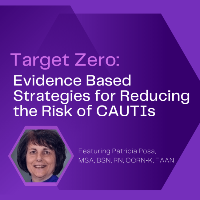 Target Zero: Evidence Based Strategies for Reducing the Risk of CAUTIs. Webinar by Patricia Posa, MSA, BSN, RN, CCRN‐K, FAAN.