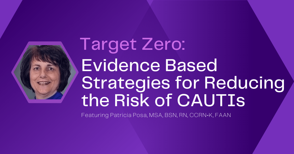 Target Zero: Evidence Based Strategies for Reducing the Risk of CAUTIs. Webinar by Patricia Posa, MSA, BSN, RN, CCRN‐K, FAAN.