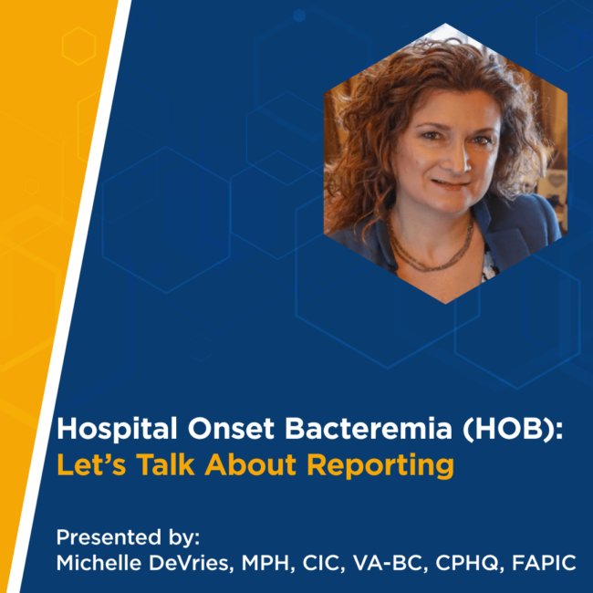 Hospital Onset Bacteremia (HOB): Let's Talk About Reporting Presented by: Michelle DeVries, MPH, CIC, VA-BC, CPHQ, FAPIC