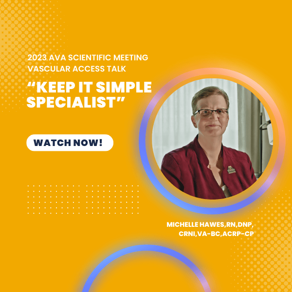 Blog 155 Thumbnail-Hawes Keep it Simple Specialist 2023 AVA Scientific Meeting Vascular Access Talk "Keep It Simple Specialist" by Michelle Hawes, RN, DNP, CRNI, VA-BC, ACRP-CP. Watch Now